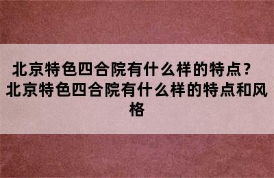 北京特色四合院有什么样的特点？ 北京特色四合院有什么样的特点和风格